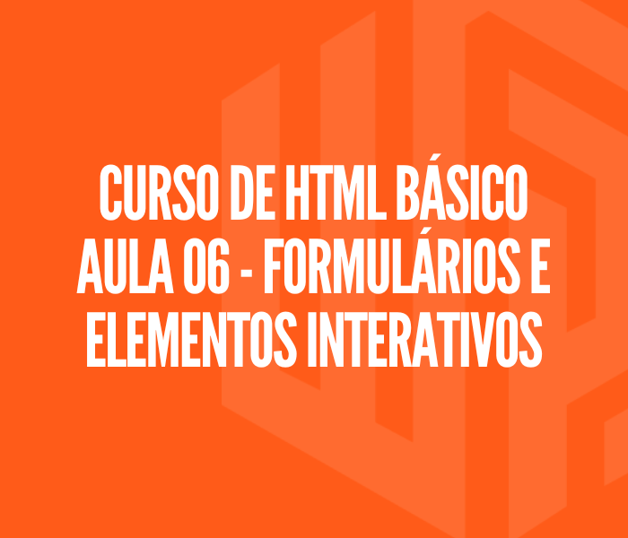 Curso de HTML Básico - Aula 06 | Formulários e elementos interativos
